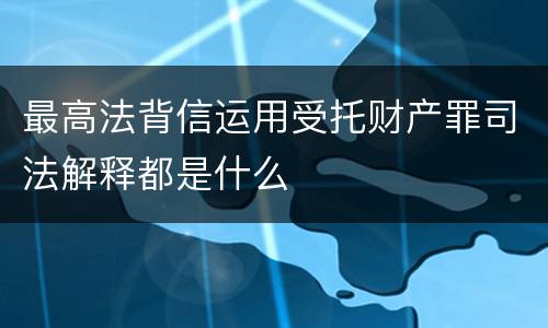 最高法背信运用受托财产罪司法解释都是什么