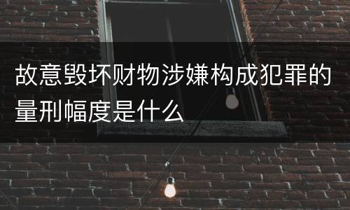 故意毁坏财物涉嫌构成犯罪的量刑幅度是什么