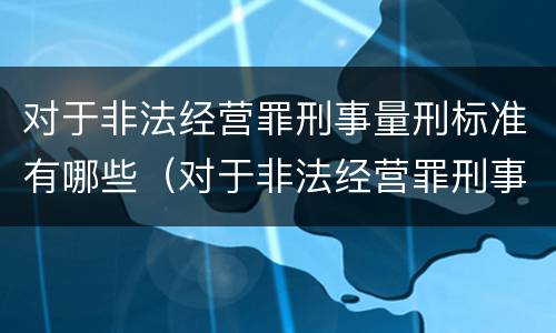 对于非法经营罪刑事量刑标准有哪些（对于非法经营罪刑事量刑标准有哪些规定）