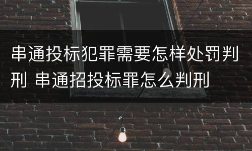 串通投标犯罪需要怎样处罚判刑 串通招投标罪怎么判刑