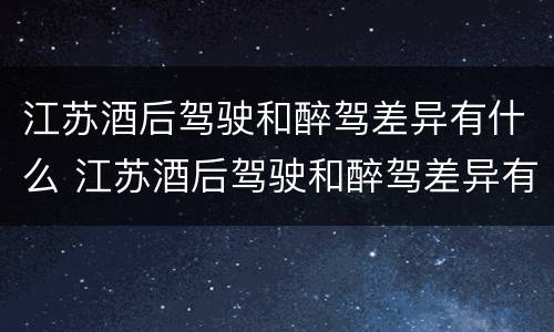 江苏酒后驾驶和醉驾差异有什么 江苏酒后驾驶和醉驾差异有什么处罚