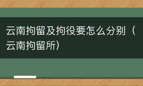 云南拘留及拘役要怎么分别（云南拘留所）