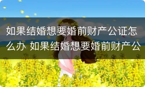 如果结婚想要婚前财产公证怎么办 如果结婚想要婚前财产公证怎么办理