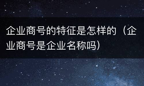 企业商号的特征是怎样的（企业商号是企业名称吗）