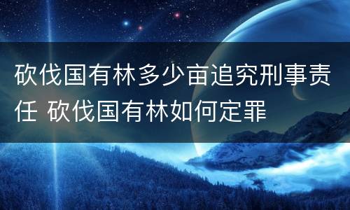 砍伐国有林多少亩追究刑事责任 砍伐国有林如何定罪