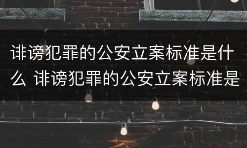 诽谤犯罪的公安立案标准是什么 诽谤犯罪的公安立案标准是什么呢