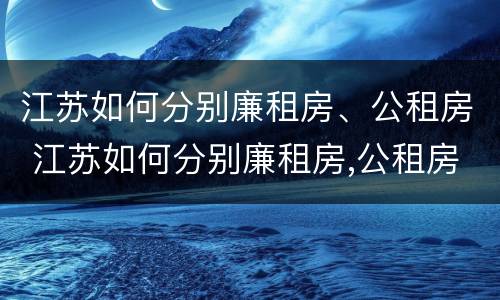 江苏如何分别廉租房、公租房 江苏如何分别廉租房,公租房和住宅