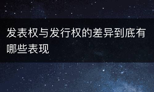 发表权与发行权的差异到底有哪些表现