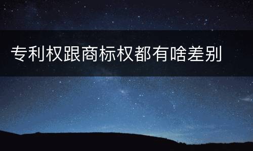 专利权跟商标权都有啥差别