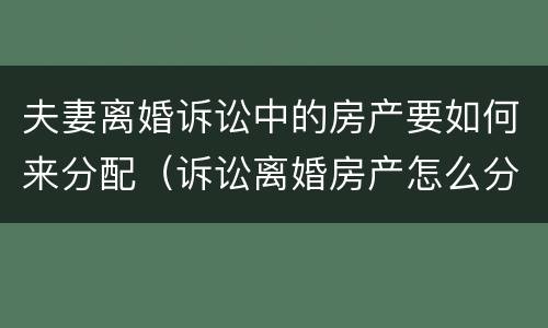 夫妻离婚诉讼中的房产要如何来分配（诉讼离婚房产怎么分的）