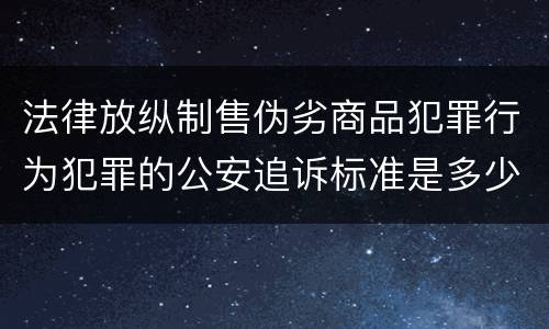 法律放纵制售伪劣商品犯罪行为犯罪的公安追诉标准是多少