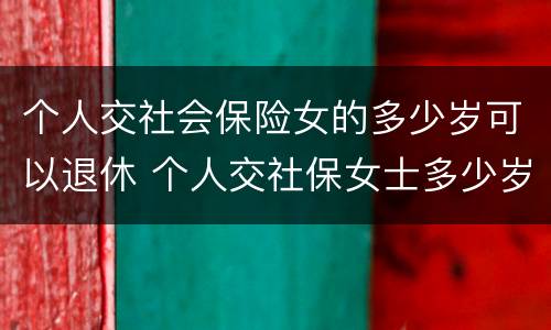 个人交社会保险女的多少岁可以退休 个人交社保女士多少岁退休