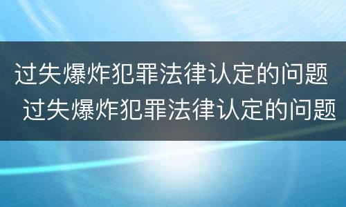 过失爆炸犯罪法律认定的问题 过失爆炸犯罪法律认定的问题有