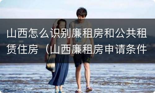 山西怎么识别廉租房和公共租赁住房（山西廉租房申请条件）