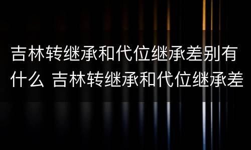 吉林转继承和代位继承差别有什么 吉林转继承和代位继承差别有什么影响