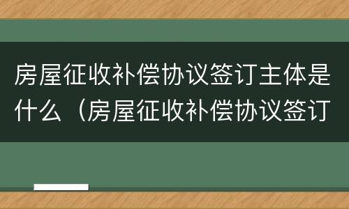房屋征收补偿协议签订主体是什么（房屋征收补偿协议签订主体是什么单位）
