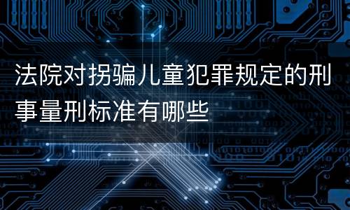 法院对拐骗儿童犯罪规定的刑事量刑标准有哪些