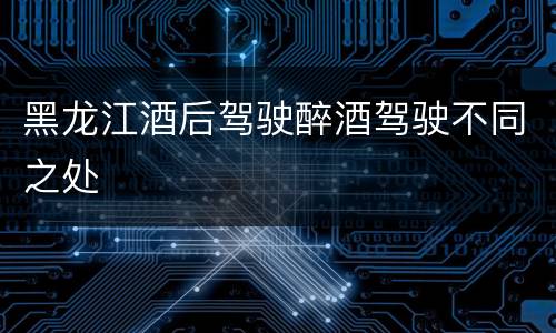 黑龙江酒后驾驶醉酒驾驶不同之处