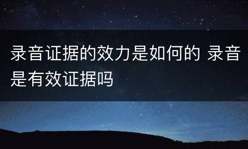 录音证据的效力是如何的 录音是有效证据吗