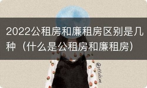 2022公租房和廉租房区别是几种（什么是公租房和廉租房）