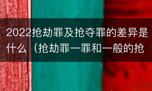2022抢劫罪及抢夺罪的差异是什么（抢劫罪一罪和一般的抢劫罪）