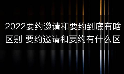 2022要约邀请和要约到底有啥区别 要约邀请和要约有什么区别