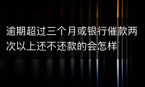 逾期超过三个月或银行催款两次以上还不还款的会怎样