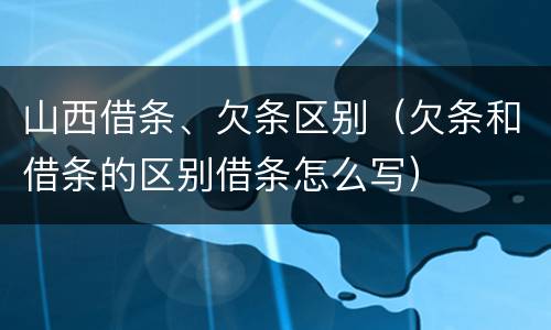 山西借条、欠条区别（欠条和借条的区别借条怎么写）