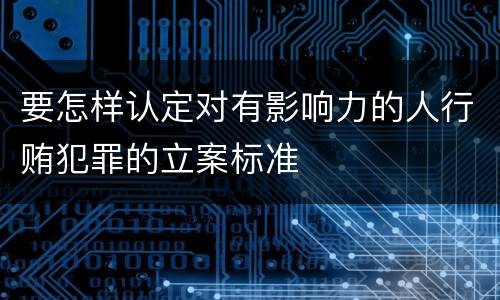 要怎样认定对有影响力的人行贿犯罪的立案标准