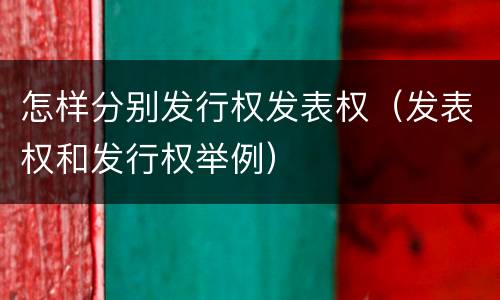 怎样分别发行权发表权（发表权和发行权举例）