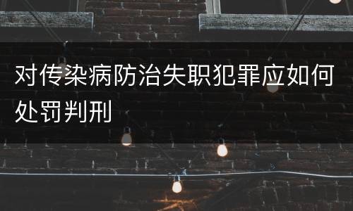 对传染病防治失职犯罪应如何处罚判刑