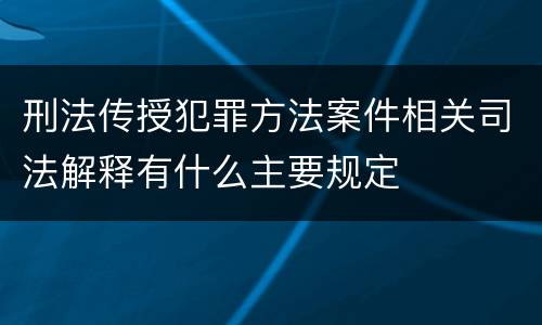 刑法传授犯罪方法案件相关司法解释有什么主要规定