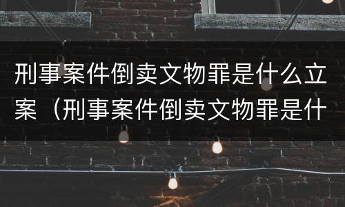 刑事案件倒卖文物罪是什么立案（刑事案件倒卖文物罪是什么立案条件）