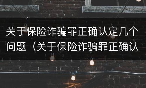 关于保险诈骗罪正确认定几个问题（关于保险诈骗罪正确认定几个问题可以立案）