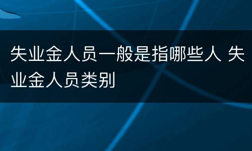 失业金人员一般是指哪些人 失业金人员类别