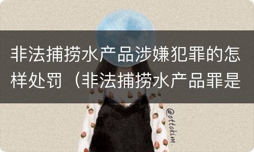 非法捕捞水产品涉嫌犯罪的怎样处罚（非法捕捞水产品罪是行为犯吗）