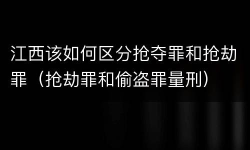 江西该如何区分抢夺罪和抢劫罪（抢劫罪和偷盗罪量刑）