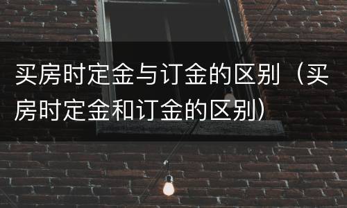 买房时定金与订金的区别（买房时定金和订金的区别）