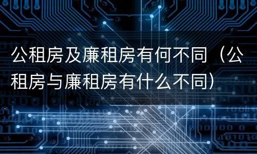 公租房及廉租房有何不同（公租房与廉租房有什么不同）