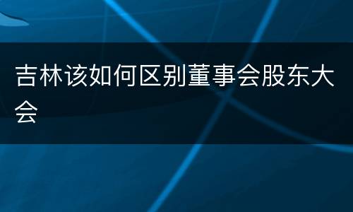 吉林该如何区别董事会股东大会
