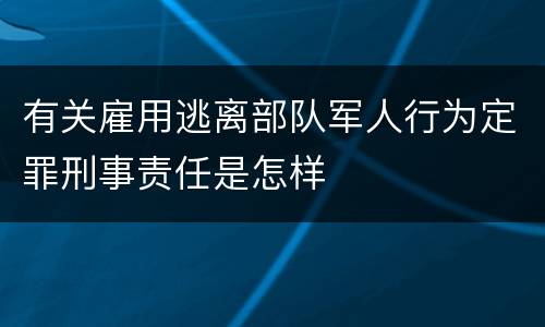 有关雇用逃离部队军人行为定罪刑事责任是怎样
