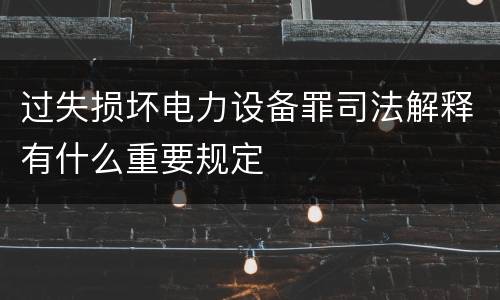 过失损坏电力设备罪司法解释有什么重要规定