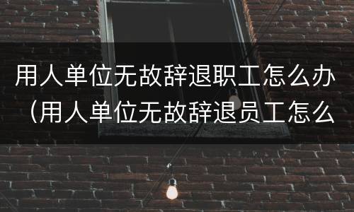 用人单位无故辞退职工怎么办（用人单位无故辞退员工怎么办）
