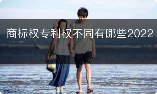 商标权专利权不同有哪些2022