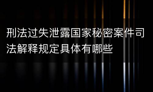 刑法过失泄露国家秘密案件司法解释规定具体有哪些
