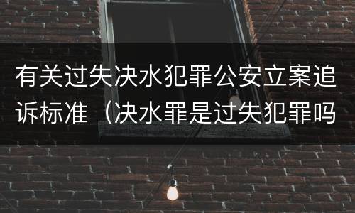 有关过失决水犯罪公安立案追诉标准（决水罪是过失犯罪吗）