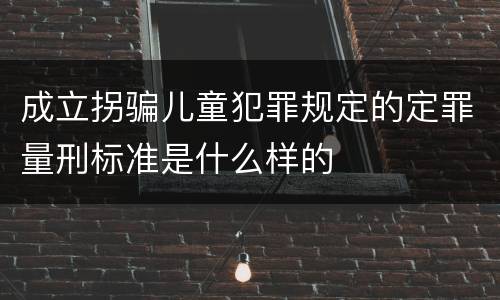 成立拐骗儿童犯罪规定的定罪量刑标准是什么样的