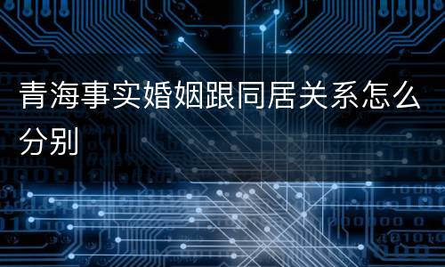 青海事实婚姻跟同居关系怎么分别