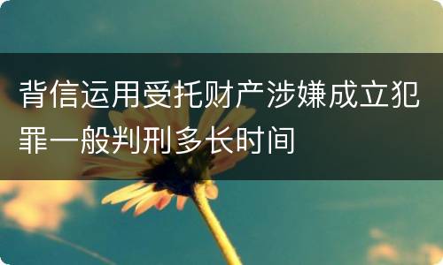 背信运用受托财产涉嫌成立犯罪一般判刑多长时间