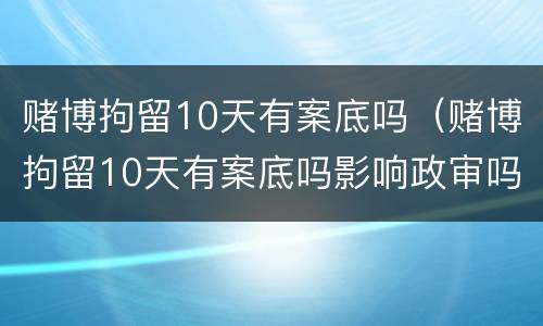 赌博拘留10天有案底吗（赌博拘留10天有案底吗影响政审吗）